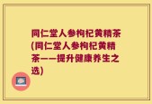 同仁堂人参枸杞黄精茶(同仁堂人参枸杞黄精茶——提升健康养生之选)