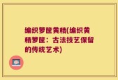 编织箩筐黄精(编织黄精箩筐：古法技艺保留的传统艺术)