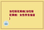 当归菊花黄精(当归菊花黄精：女性养生福音)
