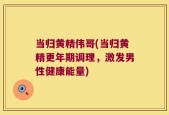 当归黄精伟哥(当归黄精更年期调理，激发男性健康能量)