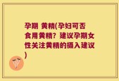孕期 黄精(孕妇可否食用黄精？建议孕期女性关注黄精的摄入建议)