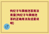 枸杞子与黄精泡茶用法用量(枸杞子与黄精泡茶的正确用法及适量说明)
