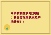 中药黄精生长地(黄精：其生存发展状况及产地分布！)