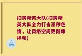 扫黄精英大队(扫黄精英大队全力打击淫秽色情，让网络空间更健康祥和)