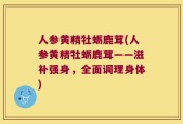 人参黄精牡蛎鹿茸(人参黄精牡蛎鹿茸——滋补强身，全面调理身体)