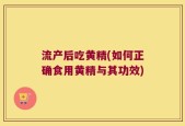 流产后吃黄精(如何正确食用黄精与其功效)
