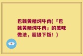 巴戟黄精炖牛肉(「巴戟黄精炖牛肉」的美味做法，超级下饭！)