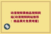 动漫视频黄精品视频网站(动漫视频网站推荐：精品黄片免费观看)