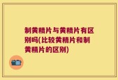 制黄精片与黄精片有区别吗(比较黄精片和制黄精片的区别)