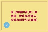 厦门黄精种苗(厦门黄精苗：优良品种源头，价值与前景引人瞩目)