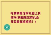 吃黄精黑芝麻丸脸上长痘吗(黄精黑芝麻丸会导致面部痘痘吗？)