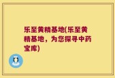 乐至黄精基地(乐至黄精基地，为您探寻中药宝库)