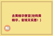 去黄精华便宜(抢购黄精华，省钱又实惠！)