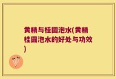 黄精与桂圆泡水(黄精桂圆泡水的好处与功效)