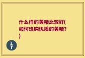什么样的黄精比较好(如何选购优质的黄精？)