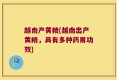 越南产黄精(越南出产黄精，具有多种药用功效)