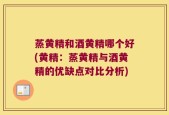 蒸黄精和酒黄精哪个好(黄精：蒸黄精与酒黄精的优缺点对比分析)