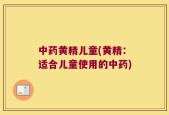 中药黄精儿童(黄精：适合儿童使用的中药)