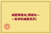 减肥黄精丸(黄精丸——有效的减肥良药)