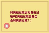 对黄精过敏会对黄安过敏吗(黄精过敏者是否会对黄安过敏？)