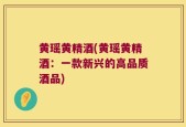 黄瑶黄精酒(黄瑶黄精酒：一款新兴的高品质酒品)