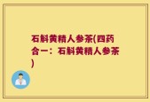 石斛黄精人参茶(四药合一：石斛黄精人参茶)