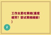 工作太累吃黄精(重度疲劳？尝试黄精缓解！)