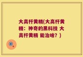 大高杆黄精(大高杆黄精：神奇的黑科技 大高杆黄精 能治啥？)