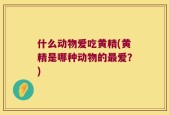 什么动物爱吃黄精(黄精是哪种动物的最爱？)