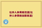 杜仲人参黄精泡酒(杜仲人参黄精自酿美酒)