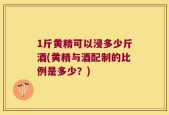 1斤黄精可以浸多少斤酒(黄精与酒配制的比例是多少？)