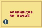 中药黄精的性状(草本黄精：性状及功效)
