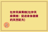 杜仲天麻黄精(杜仲天麻黄精：促进身体健康的天然配方)