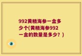 992黄精海参一盒多少个(黄精海参992一盒的数量是多少？)