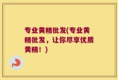 专业黄精批发(专业黄精批发，让你尽享优质黄精！)