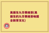 吴振东九华黄精茶(吴振东的九华黄精茶唤醒全新茶文化)