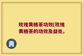 玫瑰黄精茶功效(玫瑰黄精茶的功效及益处。