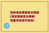 双参地龙黄精蛋白黄精(地龙黄精蛋白黄精：双重功效调节身体)