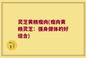 灵芝黄精瘦肉(瘦肉黄精灵芝：强身健体的好组合)