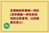 生黄精和熟黄精一块吃(生熟黄精一块吃的功效和注意事项，让你健康又安心)