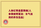 人参红枣桑葚黄精(人参黄精枣葚汤：补气滋阴的养生佳品)