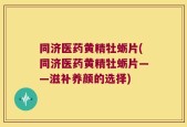 同济医药黄精牡蛎片(同济医药黄精牡蛎片——滋补养颜的选择)