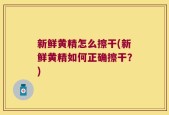 新鲜黄精怎么擦干(新鲜黄精如何正确擦干？)