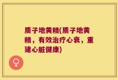质子地黄精(质子地黄精，有效治疗心衰，重建心脏健康)
