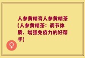 人参黄精膏人参黄精茶(人参黄精茶：调节体质、增强免疫力的好帮手)