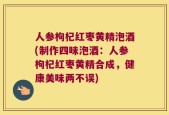 人参枸杞红枣黄精泡酒(制作四味泡酒：人参枸杞红枣黄精合成，健康美味两不误)