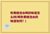 熟黄精泡水喝的味道怎么样(喝熟黄精泡水的味道如何？)