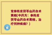 党参陈皮茯苓山药白术黄精(中药方：参陈皮茯苓山药白术黄精，治疗何种疾病？)