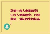 药都仁和人参黄精膏(仁和人参黄精膏：药材熬制，滋补养生的佳品)