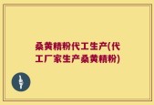 桑黄精粉代工生产(代工厂家生产桑黄精粉)